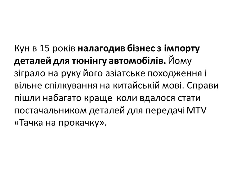 Кун в 15 років налагодив бізнес з імпорту деталей для тюнінгу автомобілів. Йому зіграло